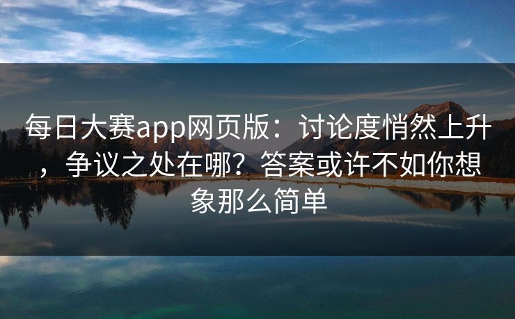 每日大赛app网页版：讨论度悄然上升，争议之处在哪？答案或许不如你想象那么简单