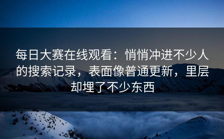 每日大赛在线观看：悄悄冲进不少人的搜索记录，表面像普通更新，里层却埋了不少东西