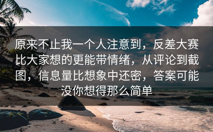 原来不止我一个人注意到，反差大赛比大家想的更能带情绪，从评论到截图，信息量比想象中还密，答案可能没你想得那么简单