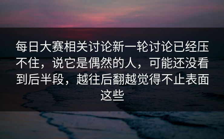 每日大赛相关讨论新一轮讨论已经压不住，说它是偶然的人，可能还没看到后半段，越往后翻越觉得不止表面这些