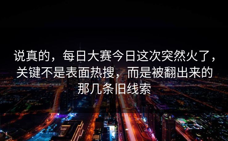说真的，每日大赛今日这次突然火了，关键不是表面热搜，而是被翻出来的那几条旧线索