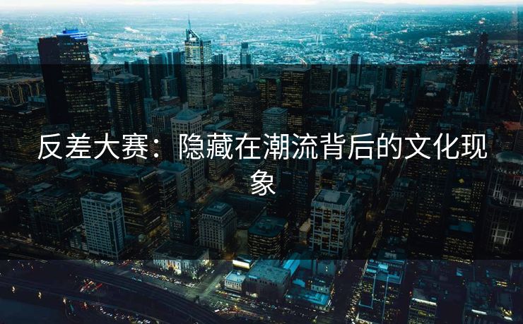 反差大赛：隐藏在潮流背后的文化现象