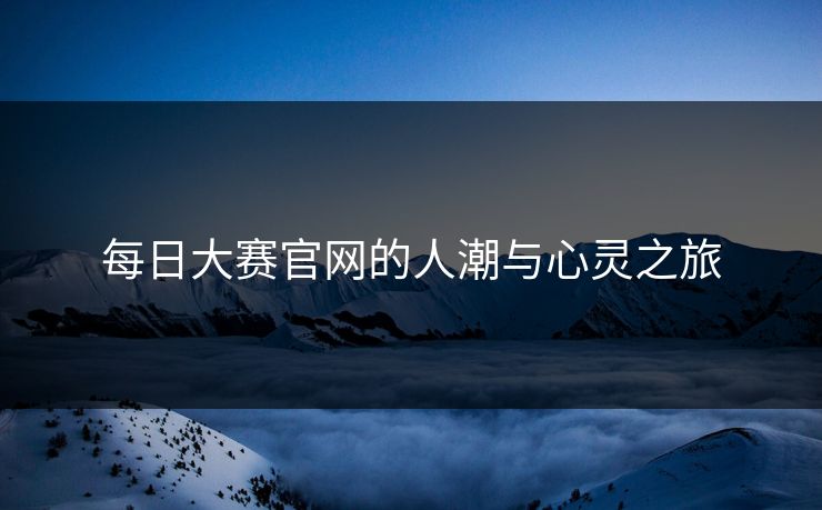 每日大赛官网的人潮与心灵之旅