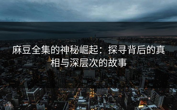 麻豆全集的神秘崛起：探寻背后的真相与深层次的故事