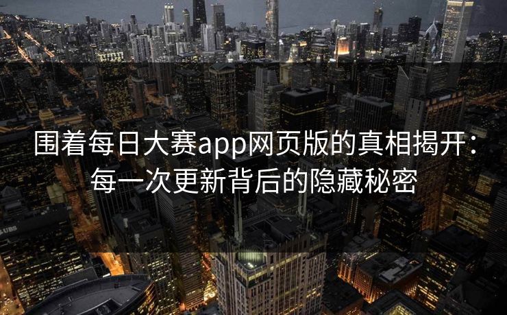 围着每日大赛app网页版的真相揭开：每一次更新背后的隐藏秘密