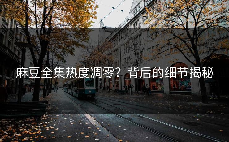 麻豆全集热度凋零？背后的细节揭秘