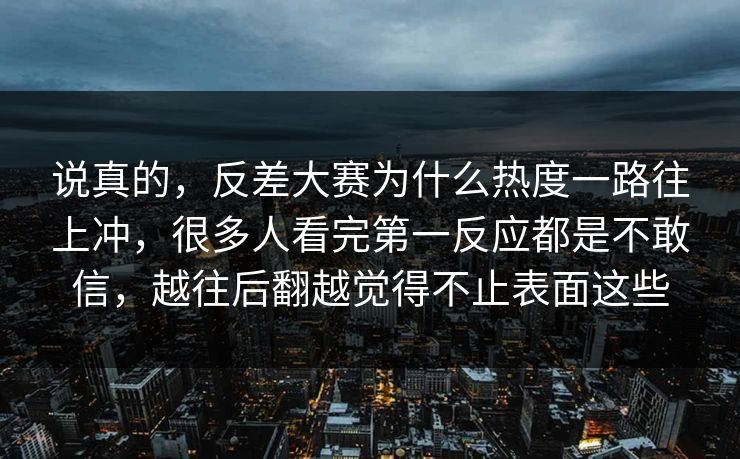 说真的，反差大赛为什么热度一路往上冲，很多人看完第一反应都是不敢信，越往后翻越觉得不止表面这些