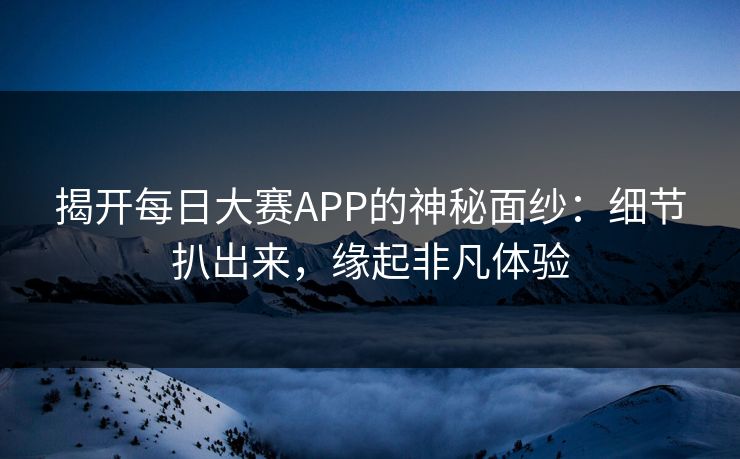 揭开每日大赛APP的神秘面纱：细节扒出来，缘起非凡体验