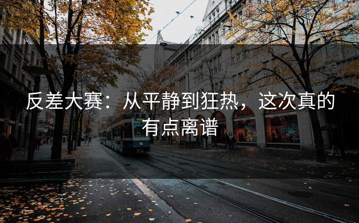 反差大赛：从平静到狂热，这次真的有点离谱
