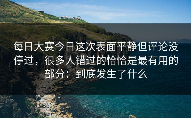 每日大赛今日这次表面平静但评论没停过，很多人错过的恰恰是最有用的部分：到底发生了什么