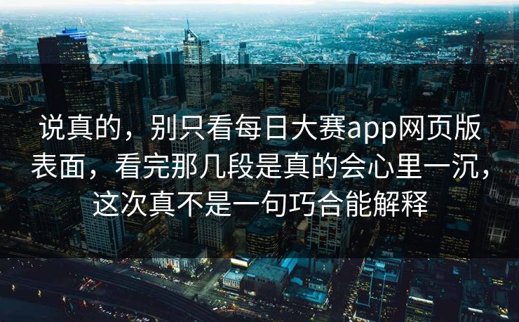 说真的，别只看每日大赛app网页版表面，看完那几段是真的会心里一沉，这次真不是一句巧合能解释