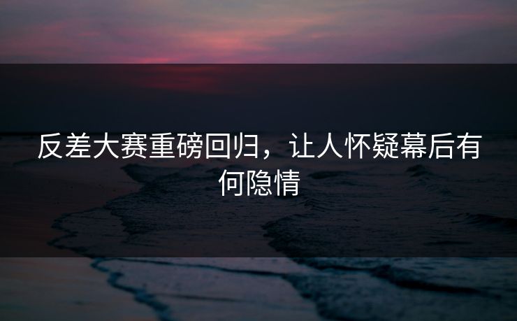 反差大赛重磅回归，让人怀疑幕后有何隐情