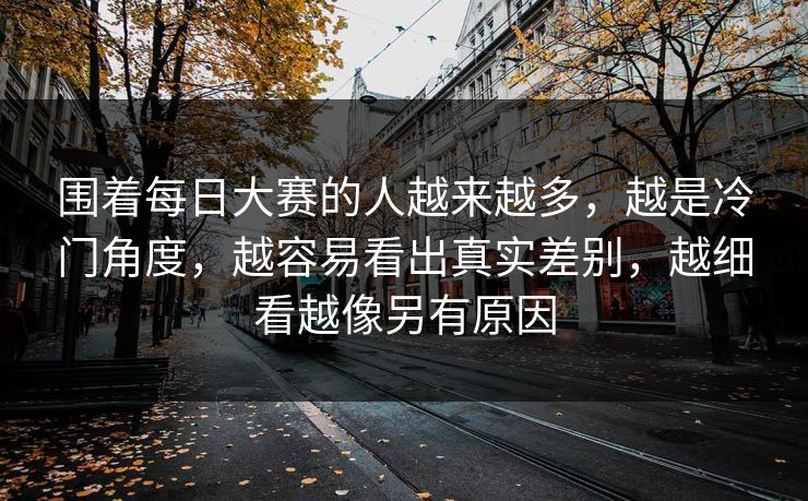 围着每日大赛的人越来越多，越是冷门角度，越容易看出真实差别，越细看越像另有原因