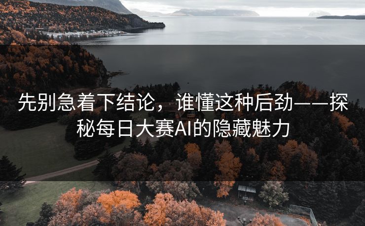 先别急着下结论，谁懂这种后劲——探秘每日大赛AI的隐藏魅力