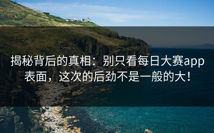揭秘背后的真相：别只看每日大赛app表面，这次的后劲不是一般的大！
