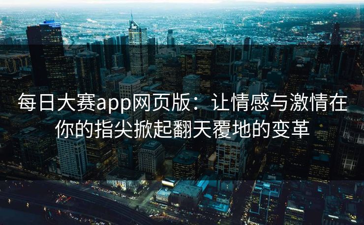 每日大赛app网页版：让情感与激情在你的指尖掀起翻天覆地的变革