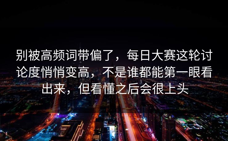 别被高频词带偏了，每日大赛这轮讨论度悄悄变高，不是谁都能第一眼看出来，但看懂之后会很上头