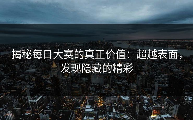揭秘每日大赛的真正价值：超越表面，发现隐藏的精彩