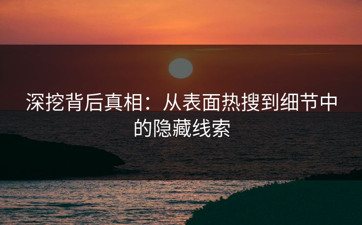 深挖背后真相：从表面热搜到细节中的隐藏线索