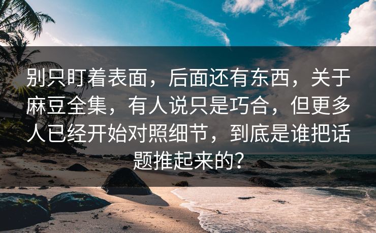 别只盯着表面，后面还有东西，关于麻豆全集，有人说只是巧合，但更多人已经开始对照细节，到底是谁把话题推起来的？