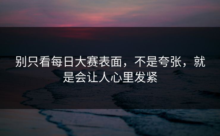 别只看每日大赛表面，不是夸张，就是会让人心里发紧
