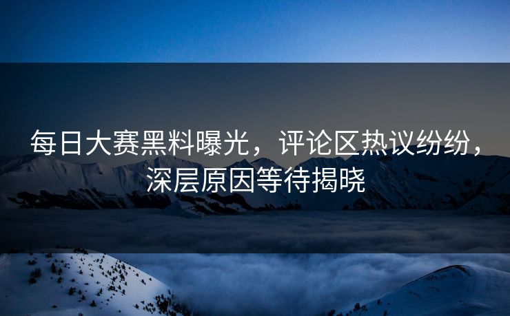 每日大赛黑料曝光，评论区热议纷纷，深层原因等待揭晓