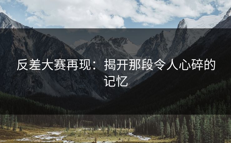反差大赛再现：揭开那段令人心碎的记忆