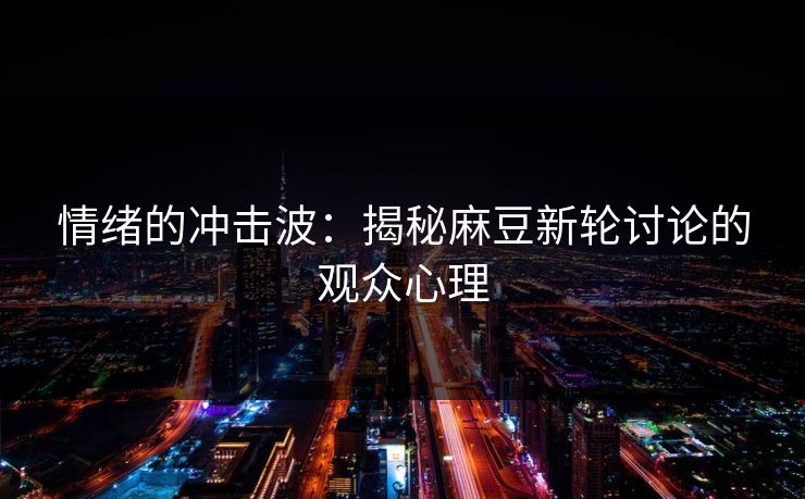 情绪的冲击波：揭秘麻豆新轮讨论的观众心理