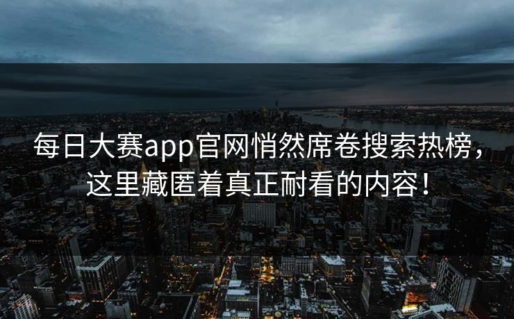 每日大赛app官网悄然席卷搜索热榜，这里藏匿着真正耐看的内容！