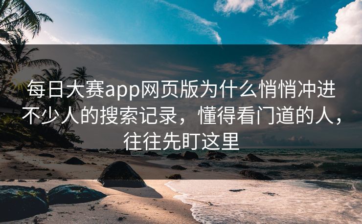 每日大赛app网页版为什么悄悄冲进不少人的搜索记录，懂得看门道的人，往往先盯这里