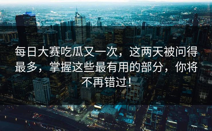 每日大赛吃瓜又一次，这两天被问得最多，掌握这些最有用的部分，你将不再错过！
