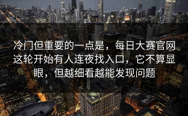 冷门但重要的一点是，每日大赛官网这轮开始有人连夜找入口，它不算显眼，但越细看越能发现问题