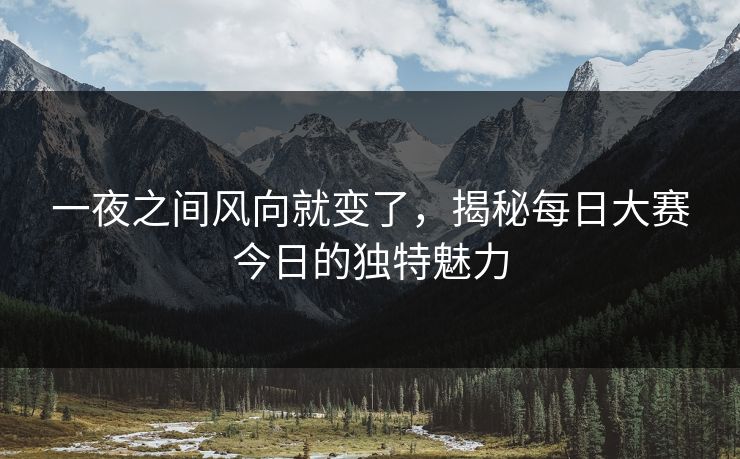 一夜之间风向就变了，揭秘每日大赛今日的独特魅力