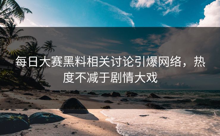 每日大赛黑料相关讨论引爆网络，热度不减于剧情大戏