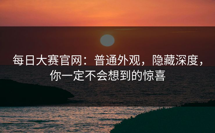 每日大赛官网：普通外观，隐藏深度，你一定不会想到的惊喜