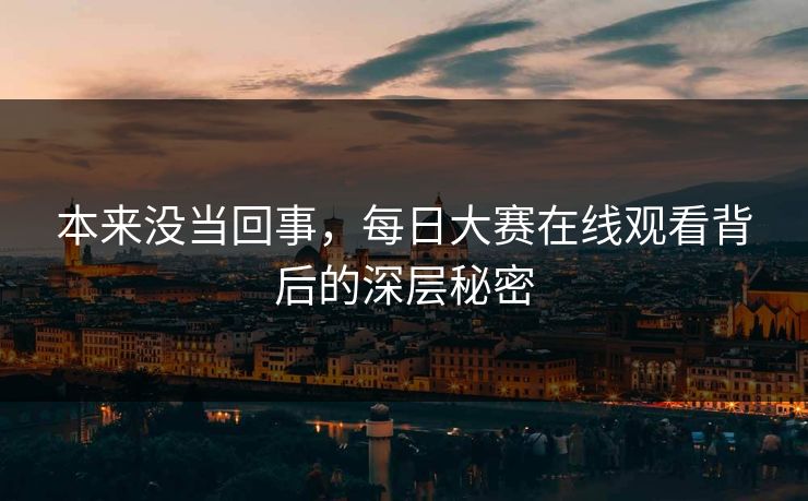 本来没当回事，每日大赛在线观看背后的深层秘密