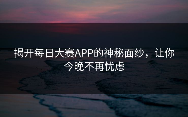 揭开每日大赛APP的神秘面纱，让你今晚不再忧虑