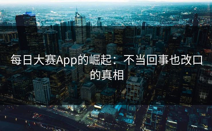 每日大赛App的崛起：不当回事也改口的真相