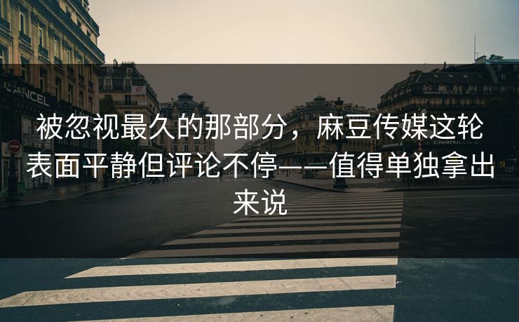 被忽视最久的那部分，麻豆传媒这轮表面平静但评论不停——值得单独拿出来说
