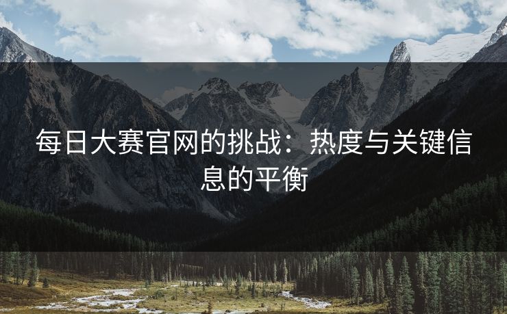 每日大赛官网的挑战：热度与关键信息的平衡