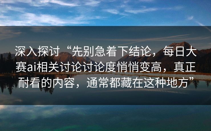 深入探讨“先别急着下结论，每日大赛ai相关讨论讨论度悄悄变高，真正耐看的内容，通常都藏在这种地方”