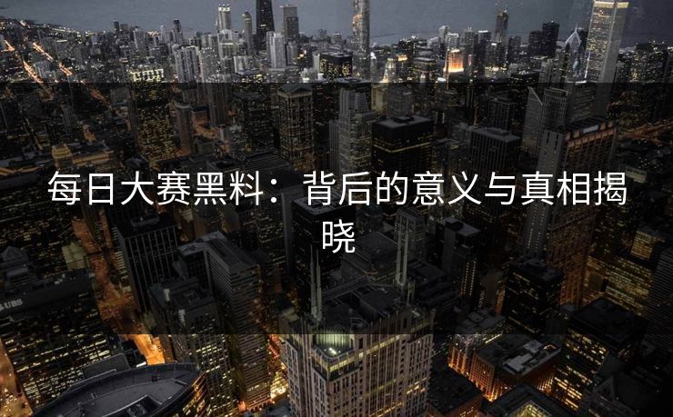 每日大赛黑料：背后的意义与真相揭晓