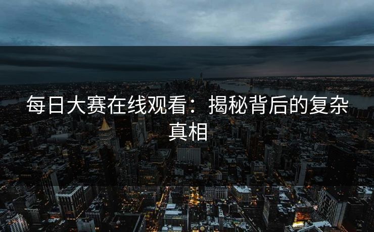 每日大赛在线观看：揭秘背后的复杂真相