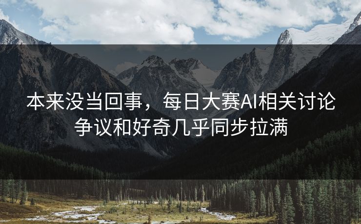 本来没当回事，每日大赛AI相关讨论争议和好奇几乎同步拉满