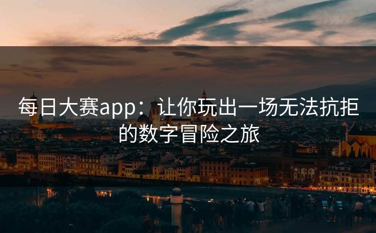 每日大赛app：让你玩出一场无法抗拒的数字冒险之旅