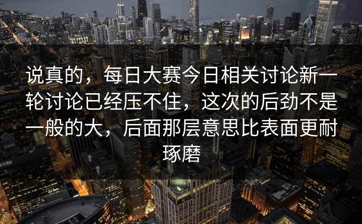 说真的，每日大赛今日相关讨论新一轮讨论已经压不住，这次的后劲不是一般的大，后面那层意思比表面更耐琢磨