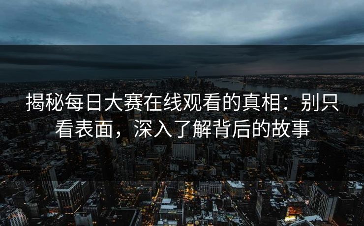 揭秘每日大赛在线观看的真相：别只看表面，深入了解背后的故事