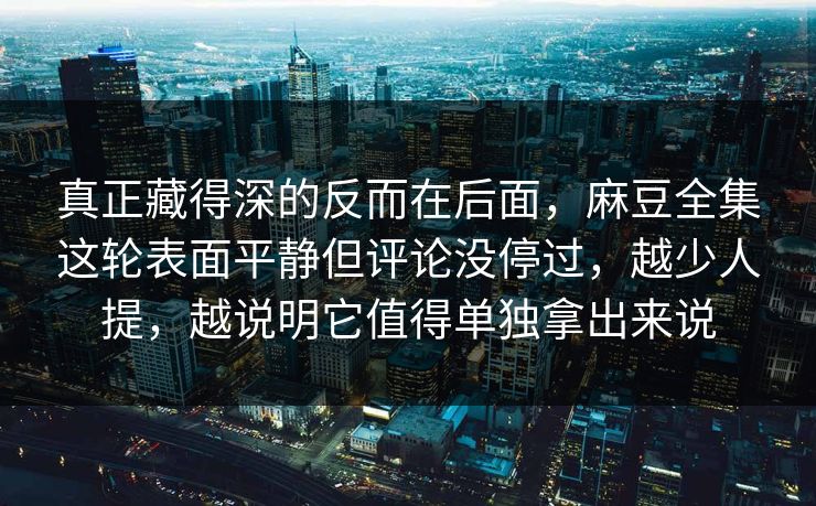 真正藏得深的反而在后面，麻豆全集这轮表面平静但评论没停过，越少人提，越说明它值得单独拿出来说