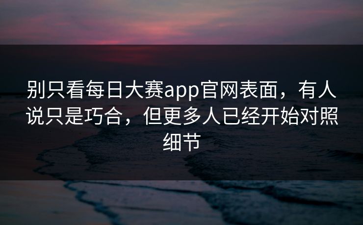 别只看每日大赛app官网表面，有人说只是巧合，但更多人已经开始对照细节