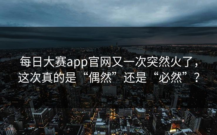每日大赛app官网又一次突然火了，这次真的是“偶然”还是“必然”？